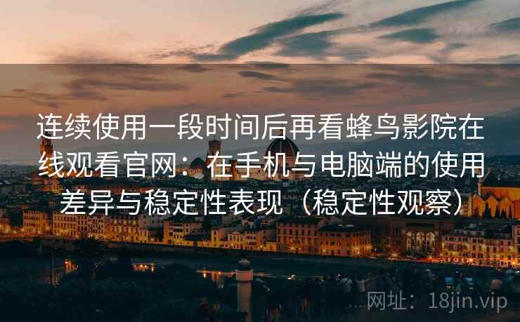 连续使用一段时间后再看蜂鸟影院在线观看官网：在手机与电脑端的使用差异与稳定性表现（稳定性观察）