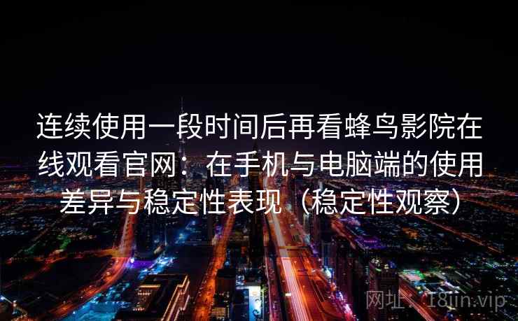 连续使用一段时间后再看蜂鸟影院在线观看官网：在手机与电脑端的使用差异与稳定性表现（稳定性观察）