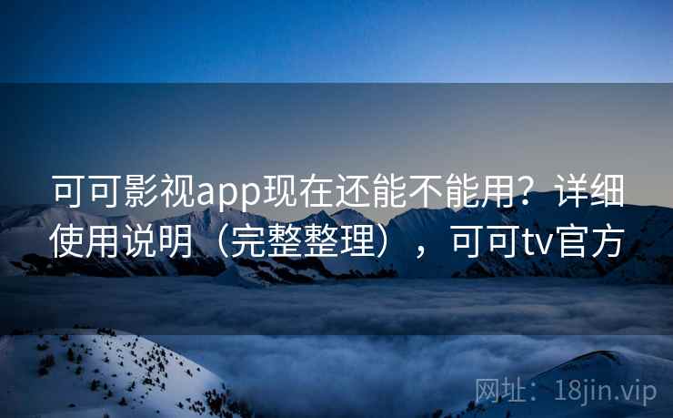 可可影视app现在还能不能用？详细使用说明（完整整理），可可tv官方