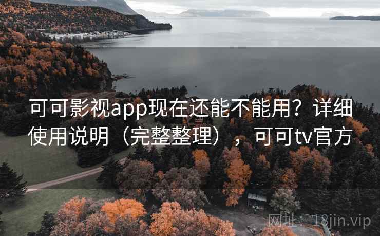 可可影视app现在还能不能用？详细使用说明（完整整理），可可tv官方