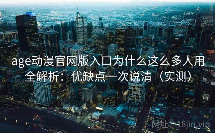age动漫官网版入口为什么这么多人用全解析：优缺点一次说清（实测）