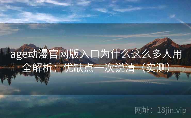 age动漫官网版入口为什么这么多人用全解析：优缺点一次说清（实测）