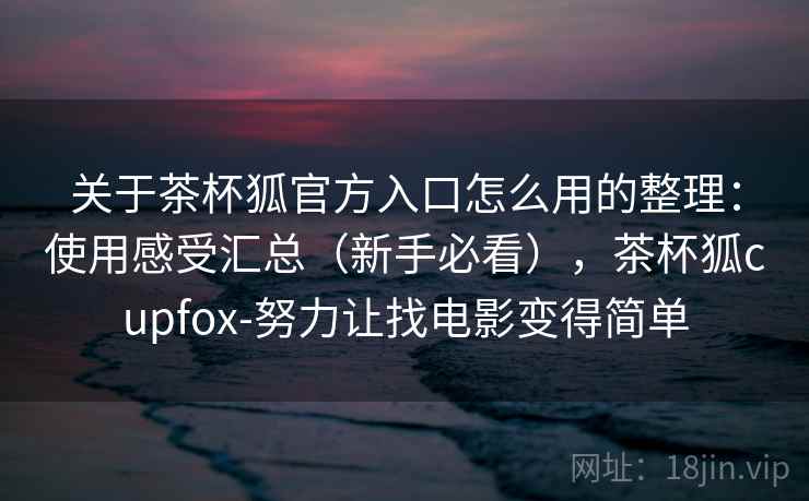 关于茶杯狐官方入口怎么用的整理：使用感受汇总（新手必看），茶杯狐cupfox-努力让找电影变得简单