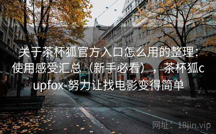 关于茶杯狐官方入口怎么用的整理：使用感受汇总（新手必看），茶杯狐cupfox-努力让找电影变得简单