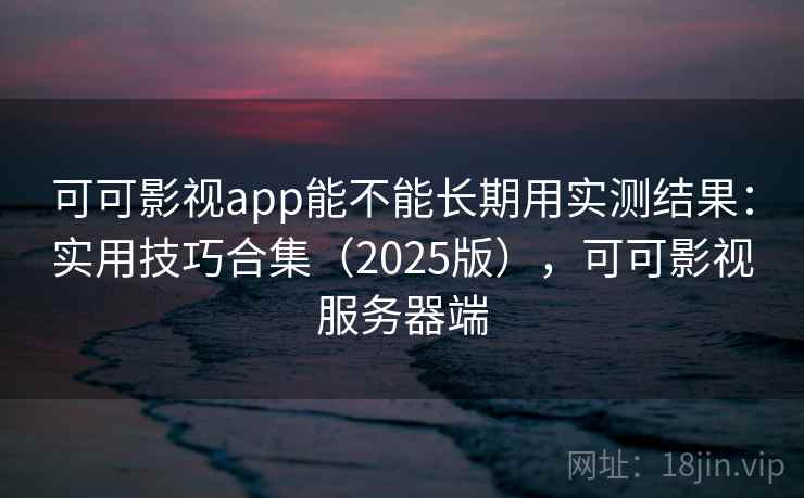 可可影视app能不能长期用实测结果：实用技巧合集（2025版），可可影视服务器端