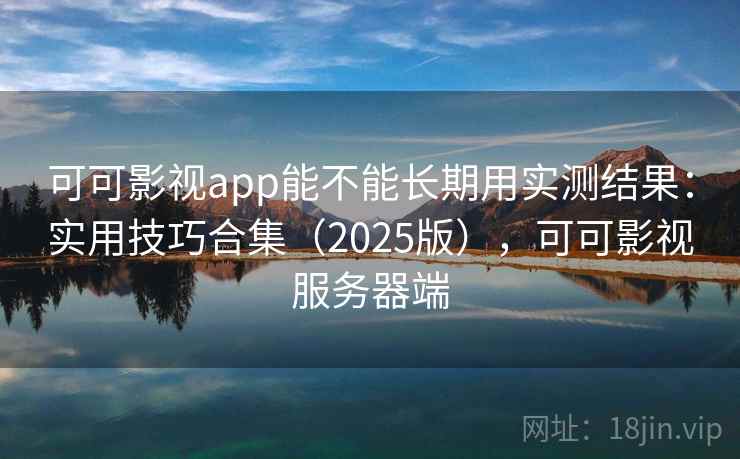 可可影视app能不能长期用实测结果：实用技巧合集（2025版），可可影视服务器端