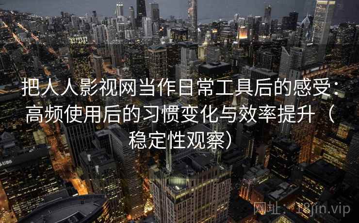 把人人影视网当作日常工具后的感受：高频使用后的习惯变化与效率提升（稳定性观察）