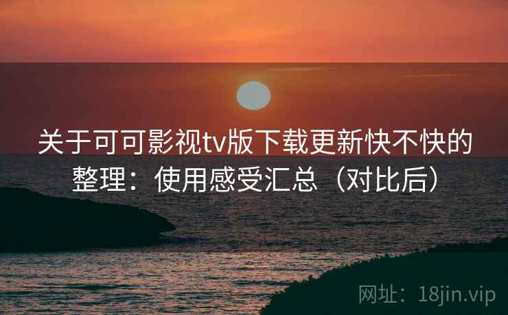 关于可可影视tv版下载更新快不快的整理：使用感受汇总（对比后）