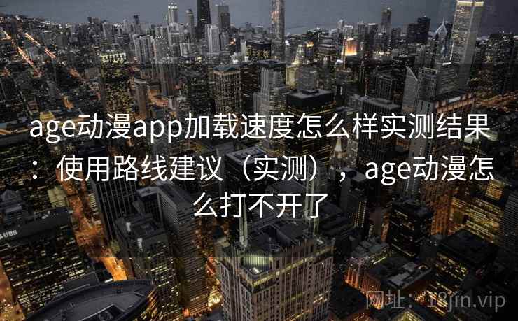 age动漫app加载速度怎么样实测结果：使用路线建议（实测），age动漫怎么打不开了