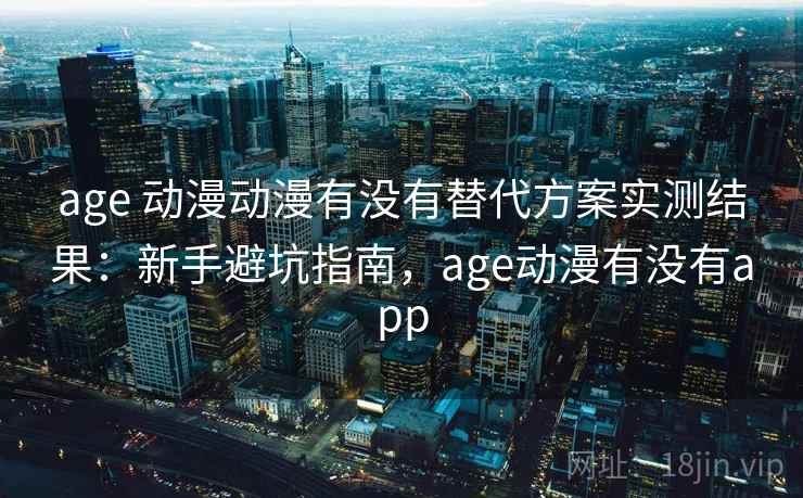 age 动漫动漫有没有替代方案实测结果：新手避坑指南，age动漫有没有app