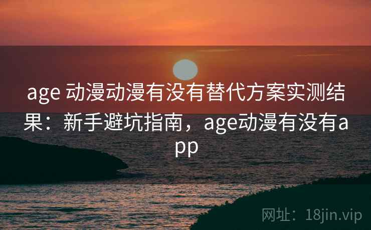 age 动漫动漫有没有替代方案实测结果：新手避坑指南，age动漫有没有app