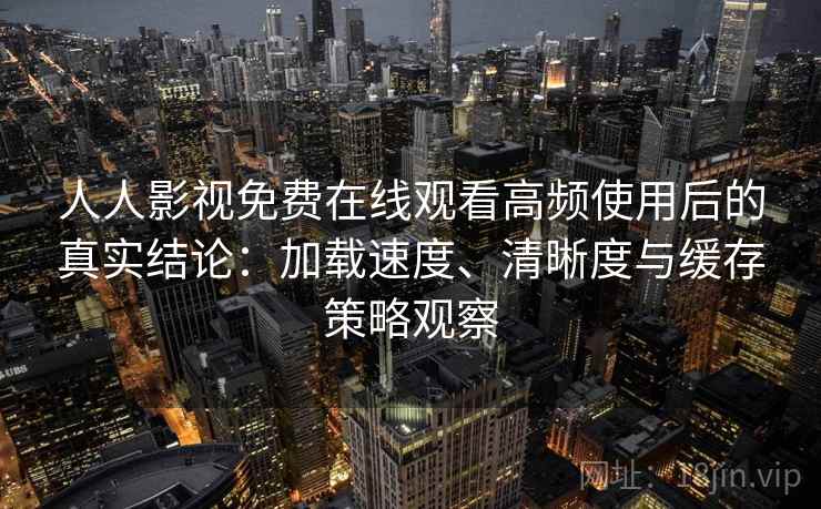 人人影视免费在线观看高频使用后的真实结论：加载速度、清晰度与缓存策略观察