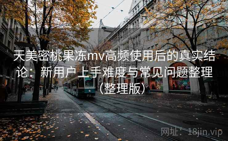 天美密桃果冻mv高频使用后的真实结论：新用户上手难度与常见问题整理（整理版）