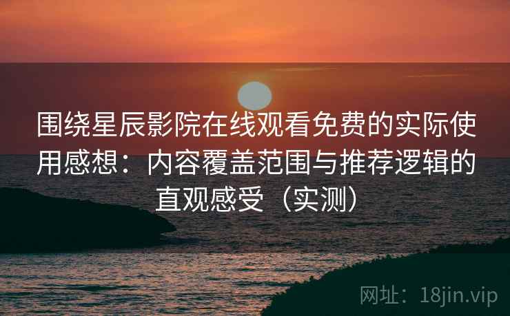 围绕星辰影院在线观看免费的实际使用感想:内容覆盖范围与推荐逻辑的直观感受(实测) 围绕星辰影院在线观看免费的实际使用感想:内容覆盖范围与推荐逻辑的直观感受(实测)