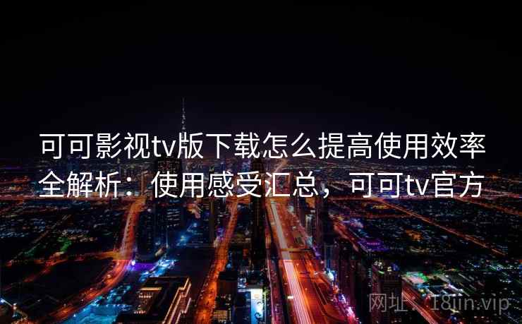 可可影视tv版下载怎么提高使用效率全解析：使用感受汇总，可可tv官方