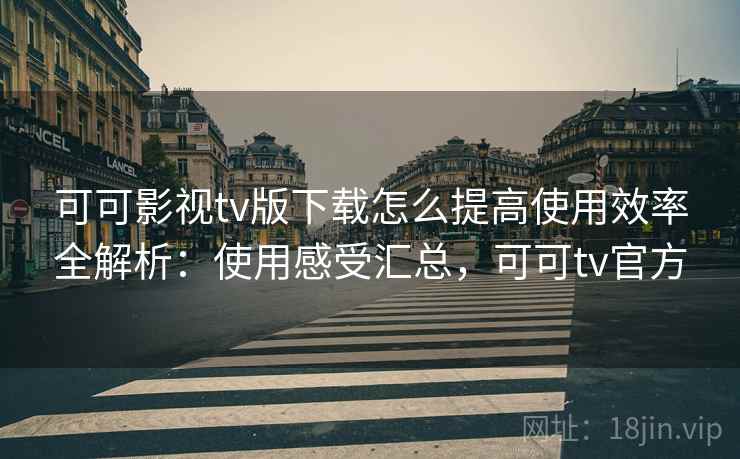 可可影视tv版下载怎么提高使用效率全解析：使用感受汇总，可可tv官方