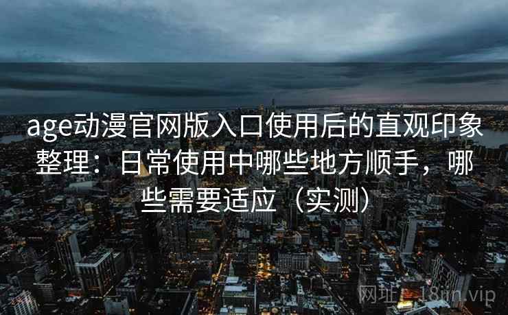 age动漫官网版入口使用后的直观印象整理：日常使用中哪些地方顺手，哪些需要适应（实测）