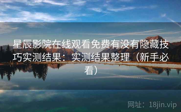 星辰影院在线观看免费有没有隐藏技巧实测结果：实测结果整理（新手必看）