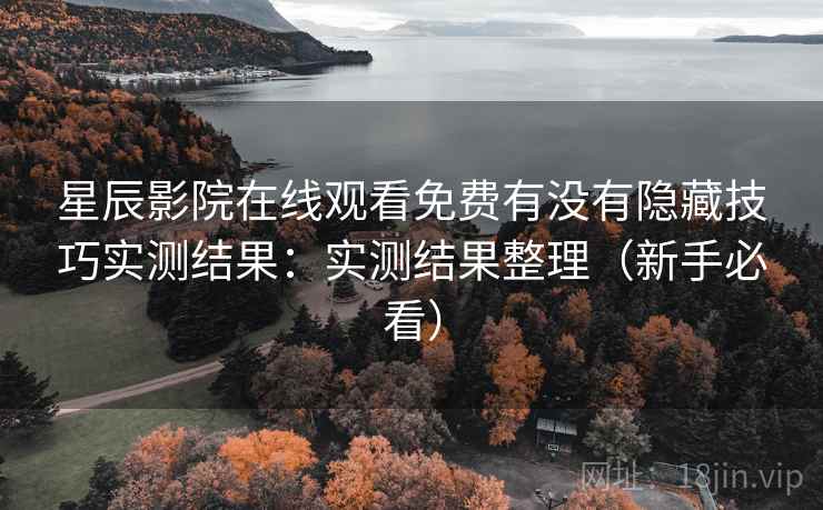 星辰影院在线观看免费有没有隐藏技巧实测结果：实测结果整理（新手必看）