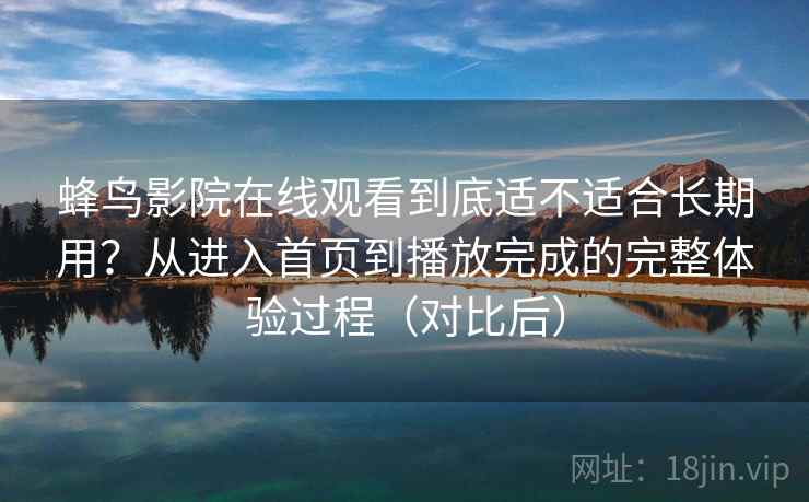 蜂鸟影院在线观看到底适不适合长期用？从进入首页到播放完成的完整体验过程（对比后）
