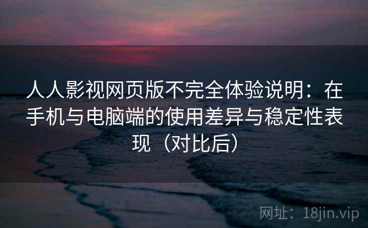 人人影视网页版不完全体验说明：在手机与电脑端的使用差异与稳定性表现（对比后）