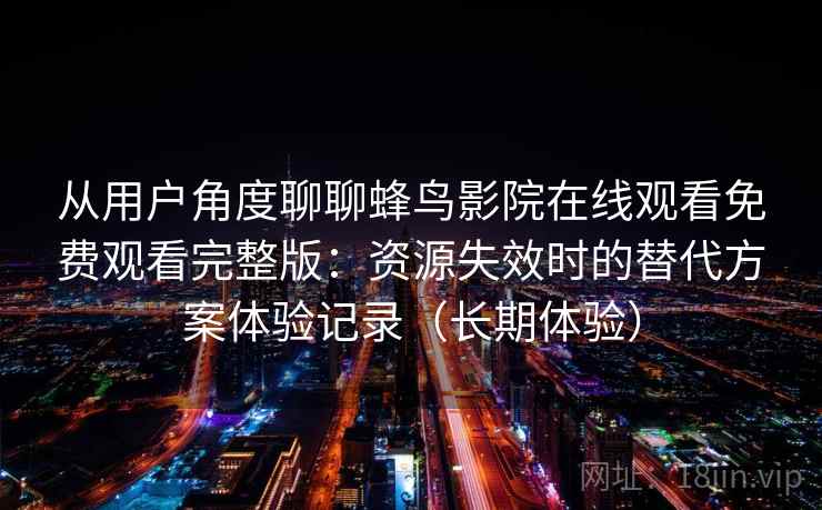 从用户角度聊聊蜂鸟影院在线观看免费观看完整版:资源失效时的替代方案体验记录(长期体验) 从用户角度聊聊蜂鸟影院在线观看免费观看完整版:资源失效时的替代方案体验记录(长期体验)