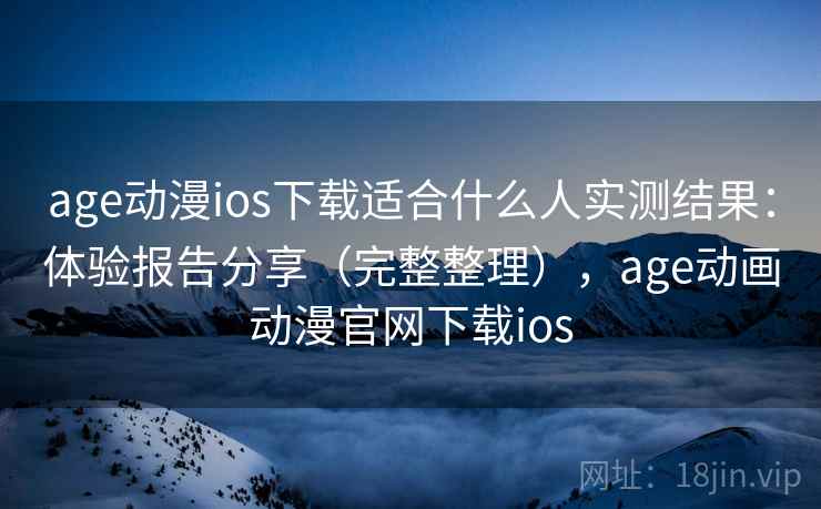 age动漫ios下载适合什么人实测结果：体验报告分享（完整整理），age动画动漫官网下载ios