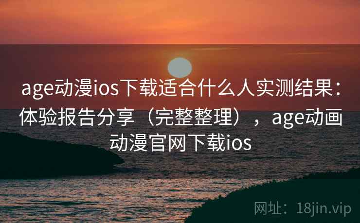age动漫ios下载适合什么人实测结果：体验报告分享（完整整理），age动画动漫官网下载ios