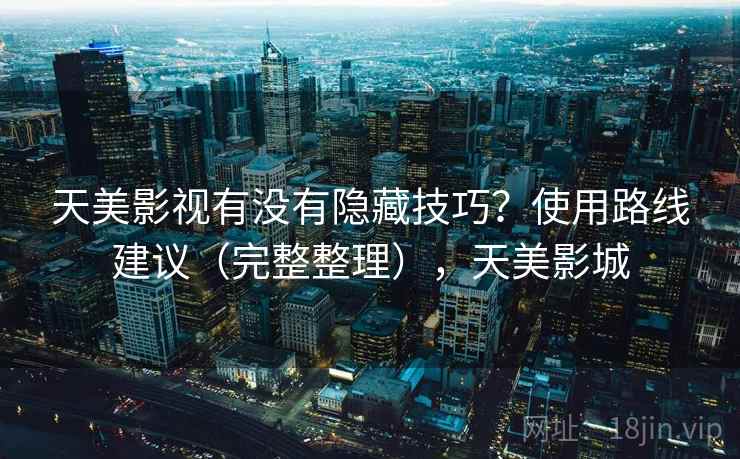 天美影视有没有隐藏技巧?使用路线建议(完整整理),天美影城 天美影视有没有隐藏技巧?使用路线建议(完整整理),天美影城