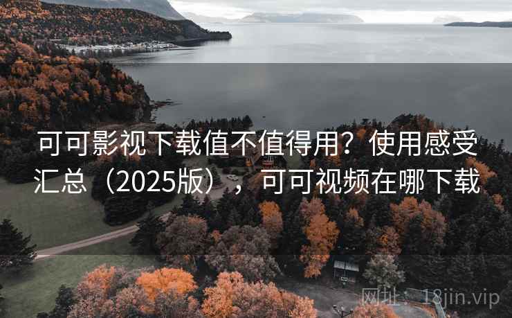 可可影视下载值不值得用？使用感受汇总（2025版），可可视频在哪下载