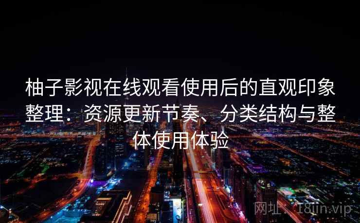 柚子影视在线观看使用后的直观印象整理：资源更新节奏、分类结构与整体使用体验