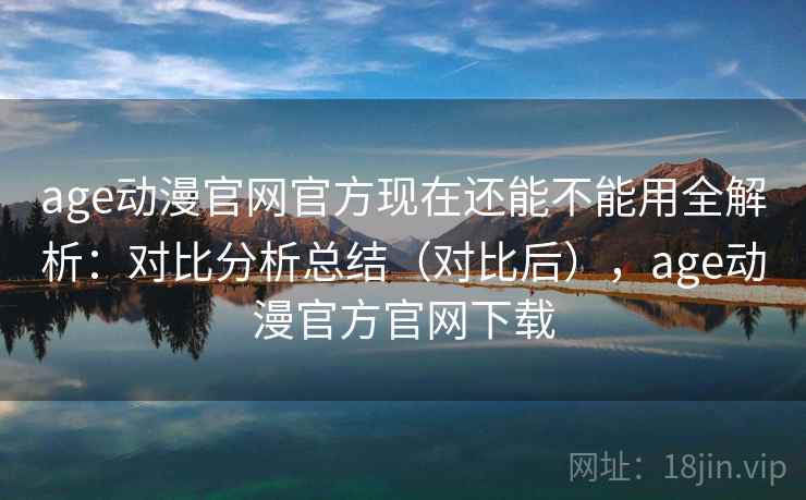 age动漫官网官方现在还能不能用全解析:对比分析总结(对比后),age动漫官方官网下载 age动漫官网官方现在还能不能用全解析:对比分析总结(对比后),age动漫官方官网下载