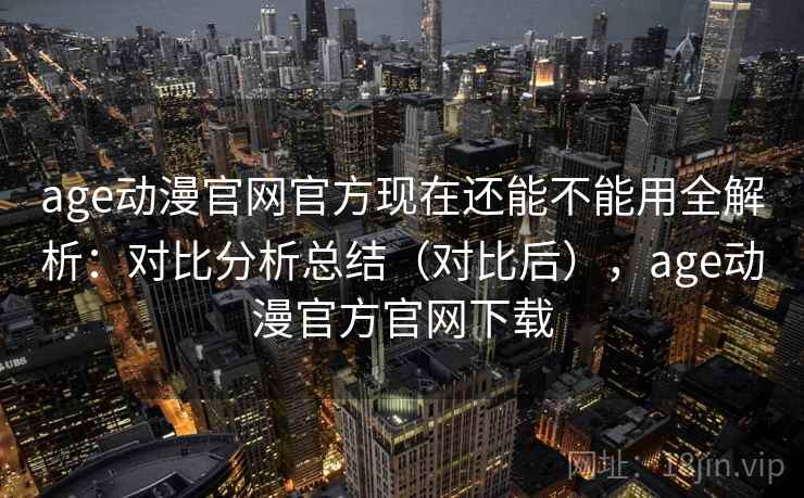 age动漫官网官方现在还能不能用全解析：对比分析总结（对比后），age动漫官方官网下载