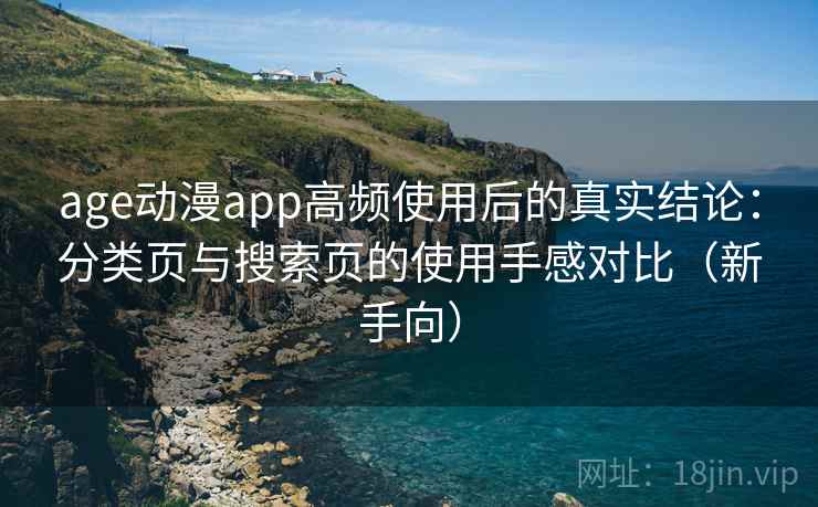 age动漫app高频使用后的真实结论：分类页与搜索页的使用手感对比（新手向）