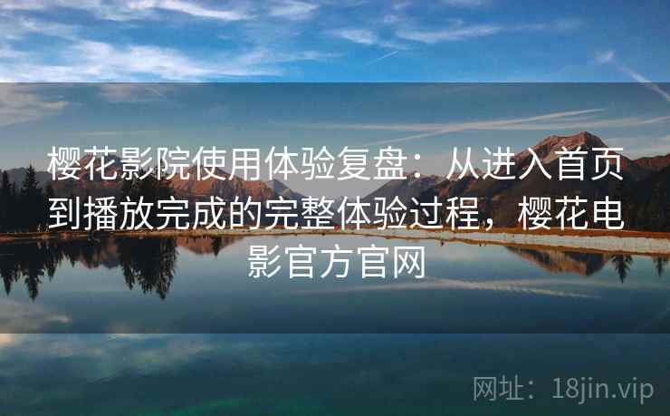 樱花影院使用体验复盘:从进入首页到播放完成的完整体验过程,樱花电影官方官网 樱花影院使用体验复盘:从进入首页到播放完成的完整体验过程,樱花电影官方官网