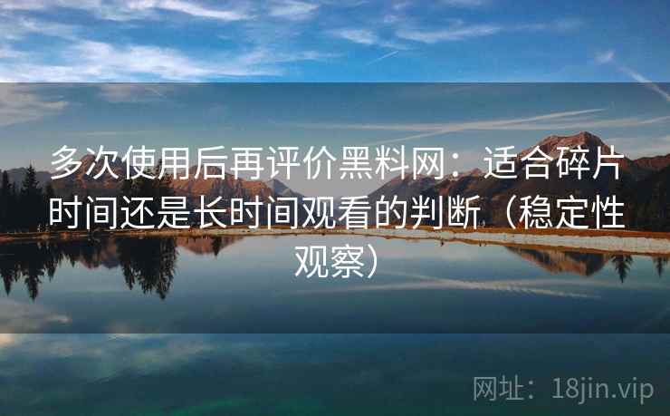 多次使用后再评价黑料网：适合碎片时间还是长时间观看的判断（稳定性观察）