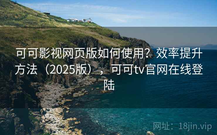可可影视网页版如何使用？效率提升方法（2025版），可可tv官网在线登陆