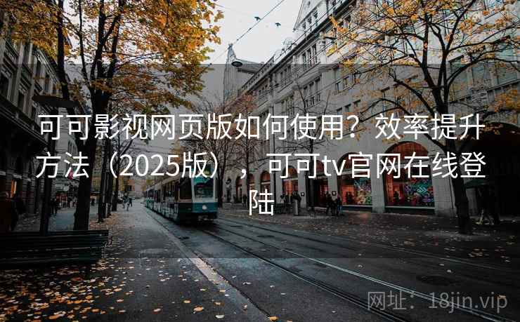 可可影视网页版如何使用？效率提升方法（2025版），可可tv官网在线登陆