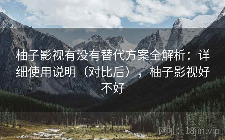 柚子影视有没有替代方案全解析：详细使用说明（对比后），柚子影视好不好