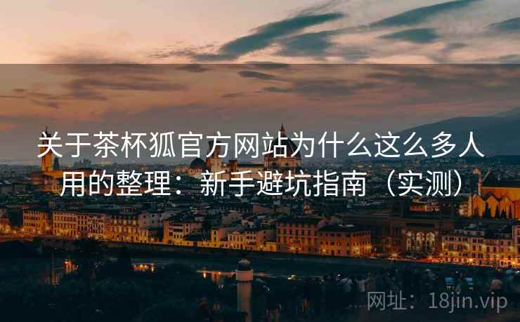 关于茶杯狐官方网站为什么这么多人用的整理：新手避坑指南（实测）