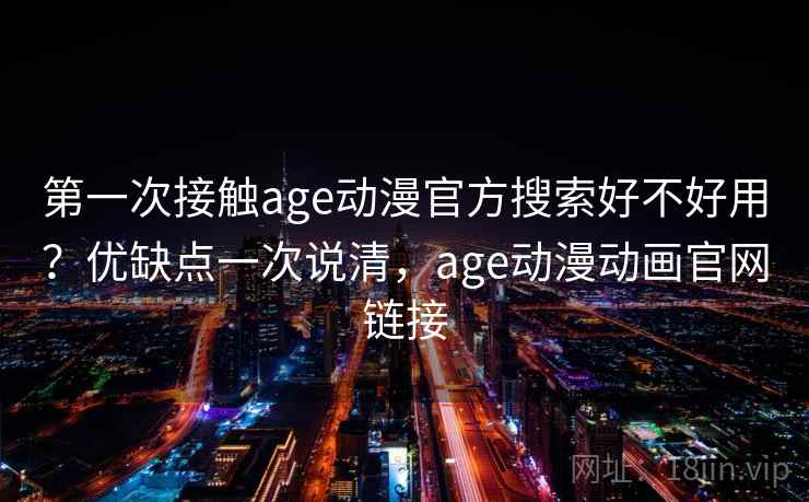 第一次接触age动漫官方搜索好不好用？优缺点一次说清，age动漫动画官网链接