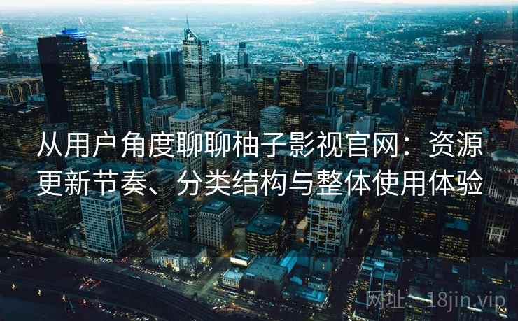 从用户角度聊聊柚子影视官网：资源更新节奏、分类结构与整体使用体验