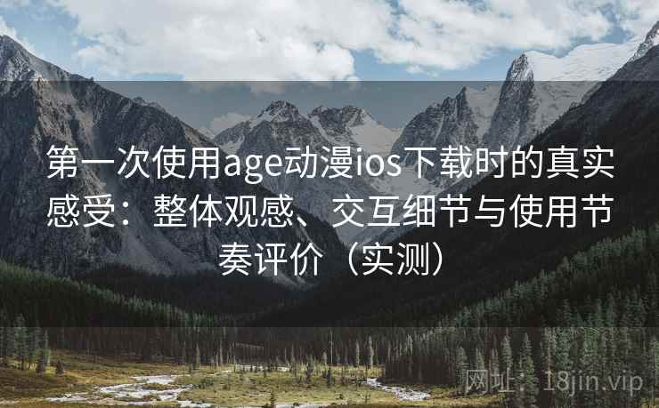 第一次使用age动漫ios下载时的真实感受：整体观感、交互细节与使用节奏评价（实测）