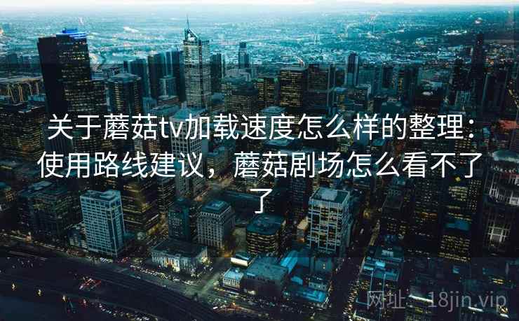 关于蘑菇tv加载速度怎么样的整理:使用路线建议,蘑菇剧场怎么看不了了 关于蘑菇tv加载速度怎么样的整理:使用路线建议,蘑菇剧场怎么看不了了