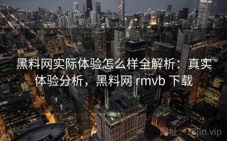 黑料网实际体验怎么样全解析:真实体验分析,黑料网 rmvb 下载 黑料网实际体验怎么样全解析:真实体验分析,黑料网 rmvb 下载