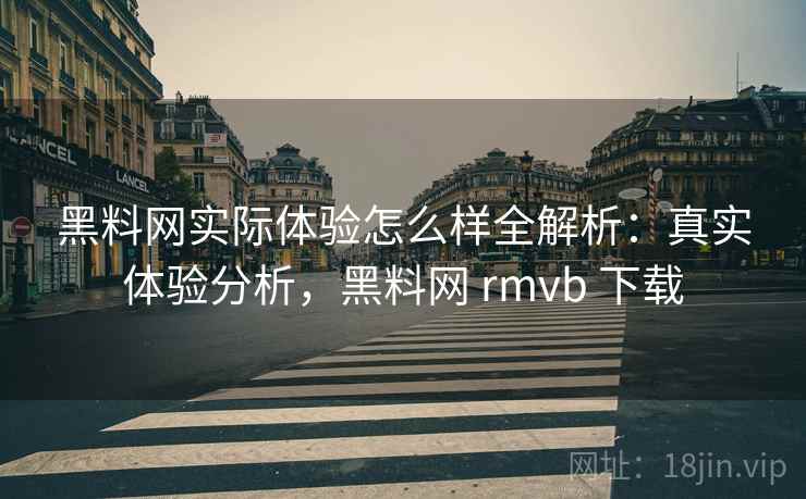 黑料网实际体验怎么样全解析:真实体验分析,黑料网 rmvb 下载 黑料网实际体验怎么样全解析:真实体验分析,黑料网 rmvb 下载