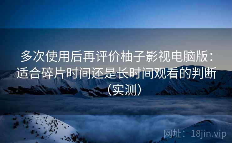 多次使用后再评价柚子影视电脑版:适合碎片时间还是长时间观看的判断(实测) 多次使用后再评价柚子影视电脑版:适合碎片时间还是长时间观看的判断(实测)