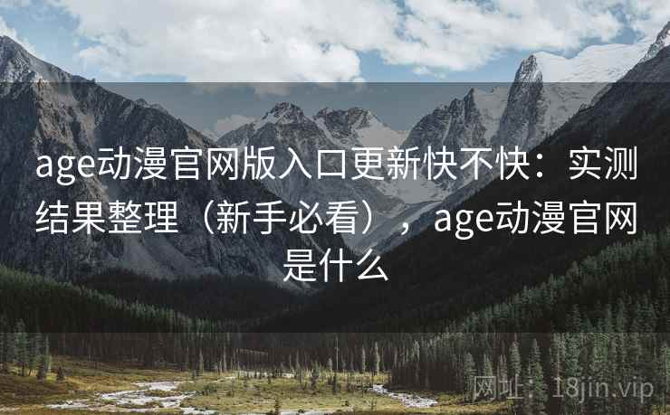 age动漫官网版入口更新快不快:实测结果整理(新手必看),age动漫官网是什么 age动漫官网版入口更新快不快:实测结果整理(新手必看),age动漫官网是什么