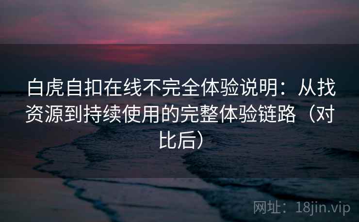 白虎自扣在线不完全体验说明:从找资源到持续使用的完整体验链路(对比后) 白虎自扣在线不完全体验说明:从找资源到持续使用的完整体验链路(对比后)