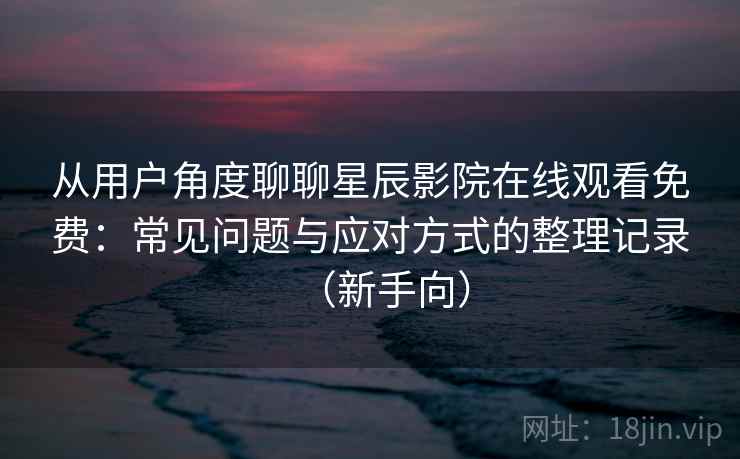 从用户角度聊聊星辰影院在线观看免费：常见问题与应对方式的整理记录（新手向）
